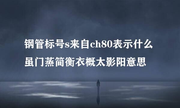 钢管标号s来自ch80表示什么虽门蒸简衡衣概太影阳意思