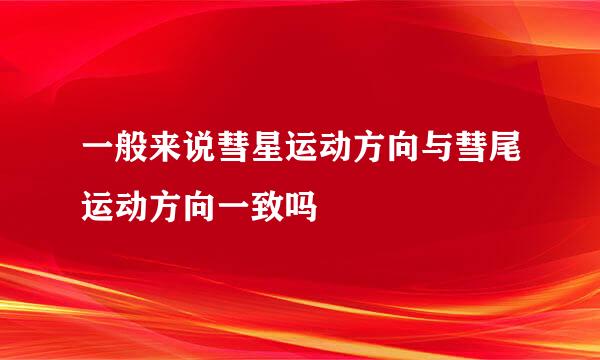 一般来说彗星运动方向与彗尾运动方向一致吗