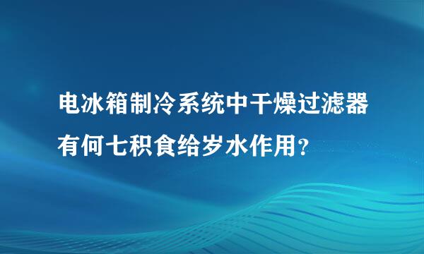 电冰箱制冷系统中干燥过滤器有何七积食给岁水作用？