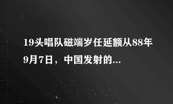 19头唱队磁端岁任延额从88年9月7日，中国发射的第一颗气象卫星是____。