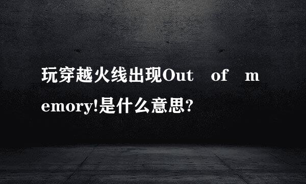 玩穿越火线出现Out of memory!是什么意思?