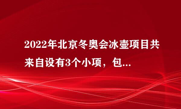 2022年北京冬奥会冰壶项目共来自设有3个小项，包括男子冰壶、女子冰壶和____项目。