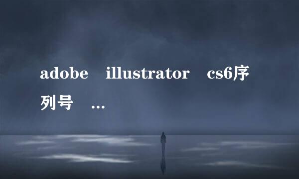 adobe illustrator cs6序列号 多谢大哥