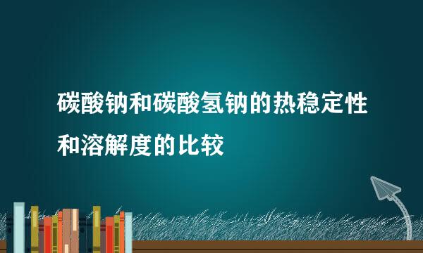 碳酸钠和碳酸氢钠的热稳定性和溶解度的比较