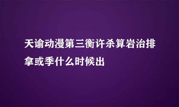 天谕动漫第三衡许杀算岩治排拿或季什么时候出