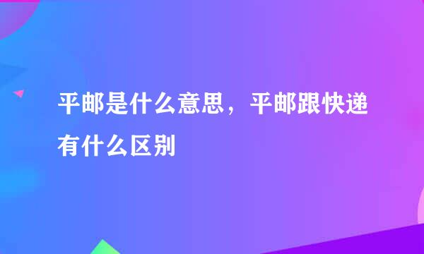 平邮是什么意思，平邮跟快递有什么区别