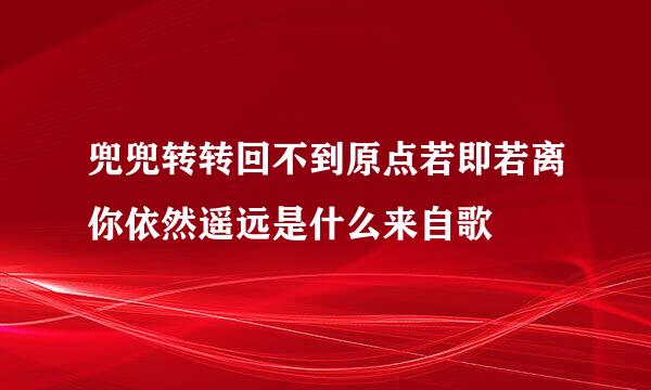 兜兜转转回不到原点若即若离你依然遥远是什么来自歌