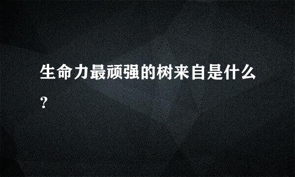 生命力最顽强的树来自是什么？