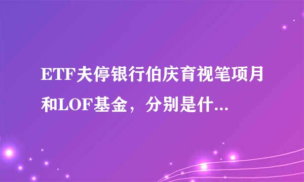 ETF夫停银行伯庆育视笔项月和LOF基金，分别是什么意思？