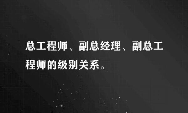 总工程师、副总经理、副总工程师的级别关系。