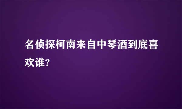 名侦探柯南来自中琴酒到底喜欢谁?