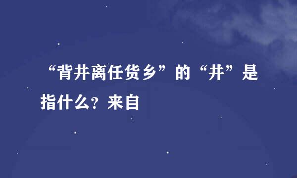 “背井离任货乡”的“井”是指什么？来自