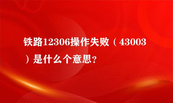 铁路12306操作失败（43003）是什么个意思？