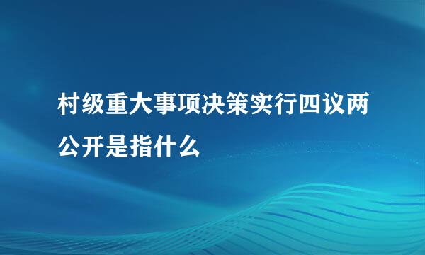 村级重大事项决策实行四议两公开是指什么