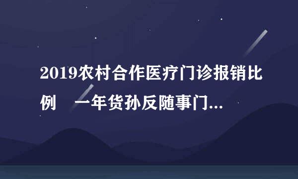 2019农村合作医疗门诊报销比例 一年货孙反随事门诊报销多少