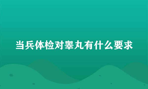 当兵体检对睾丸有什么要求