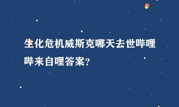 生化危机威斯克哪天去世哔哩哔来自哩答案？