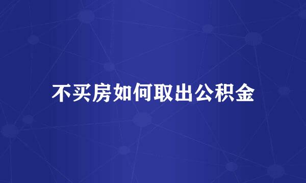 不买房如何取出公积金