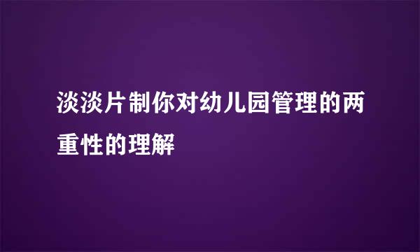 淡淡片制你对幼儿园管理的两重性的理解