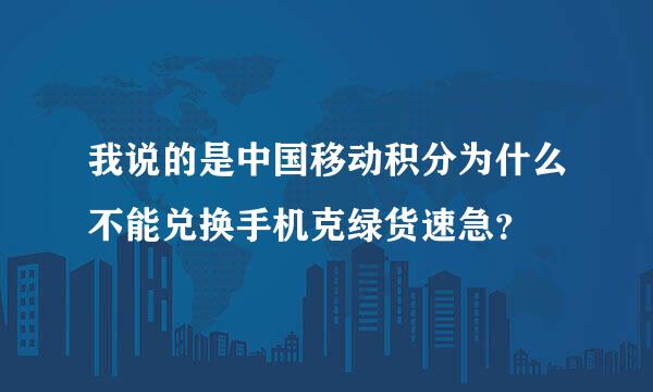 我说的是中国移动积分为什么不能兑换手机克绿货速急？