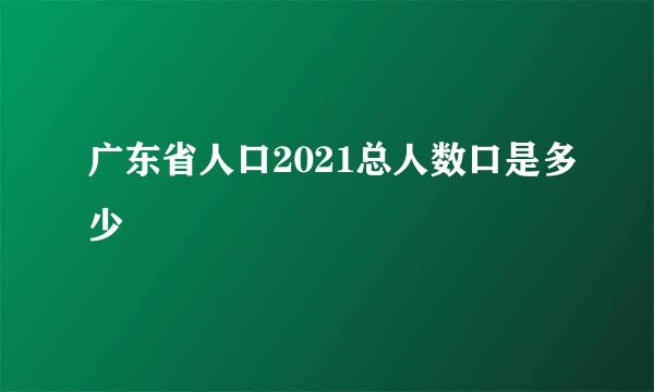 广东省人口2021总人数口是多少