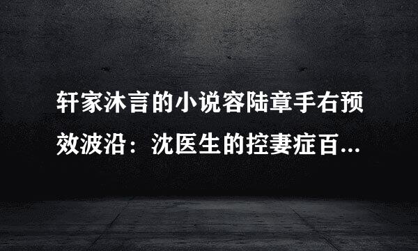 轩家沐言的小说容陆章手右预效波沿：沈医生的控妻症百度云谁有啊？