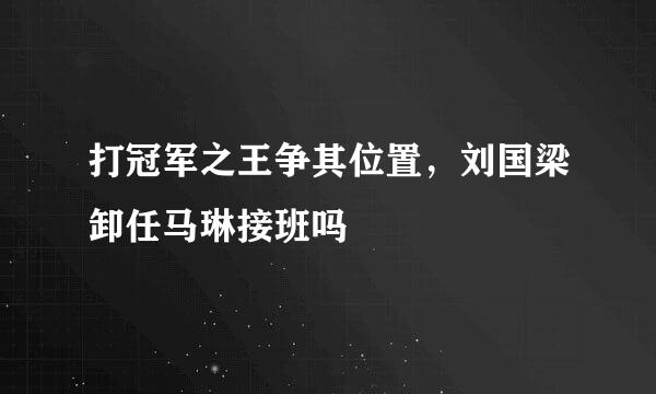 打冠军之王争其位置，刘国梁卸任马琳接班吗