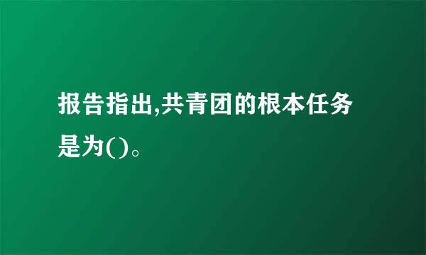 报告指出,共青团的根本任务是为()。