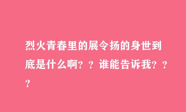 烈火青春里的展令扬的身世到底是什么啊？？谁能告诉我？？？