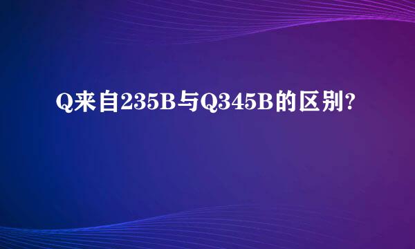 Q来自235B与Q345B的区别?