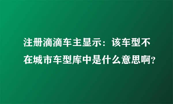 注册滴滴车主显示：该车型不在城市车型库中是什么意思啊？