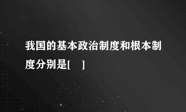 我国的基本政治制度和根本制度分别是[ ]