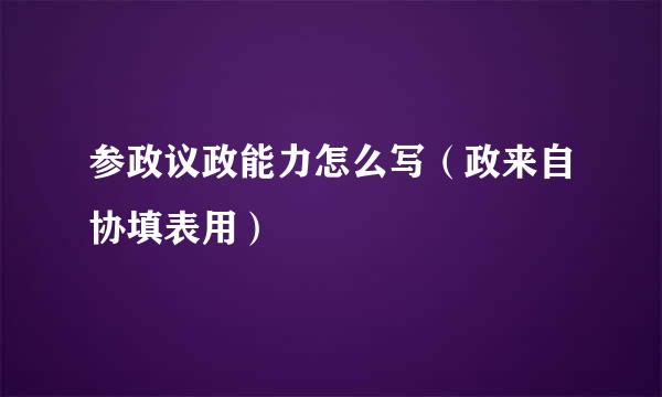 参政议政能力怎么写（政来自协填表用）