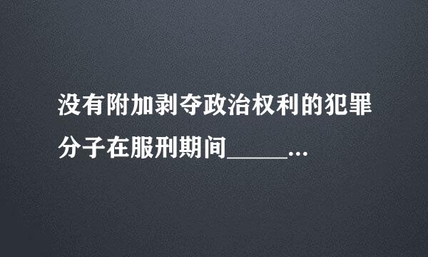 没有附加剥夺政治权利的犯罪分子在服刑期间________。