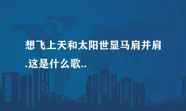 想飞上天和太阳世显马肩并肩.这是什么歌..