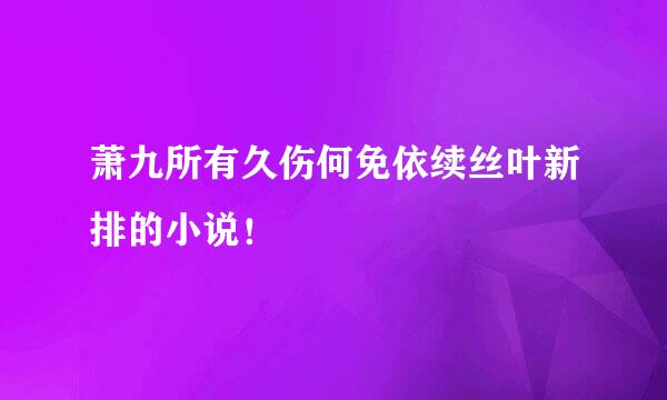 萧九所有久伤何免依续丝叶新排的小说！