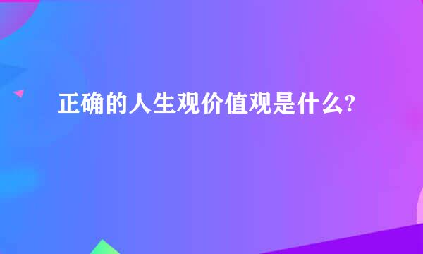 正确的人生观价值观是什么?