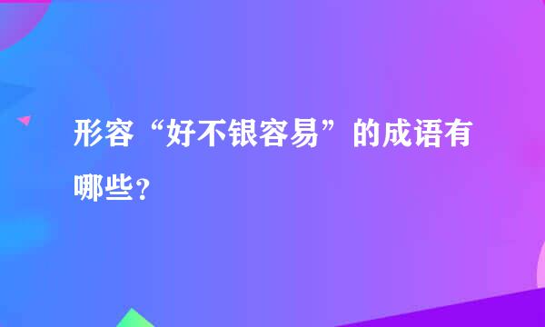 形容“好不银容易”的成语有哪些？