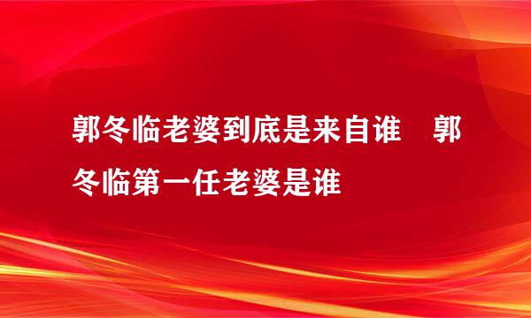 郭冬临老婆到底是来自谁 郭冬临第一任老婆是谁