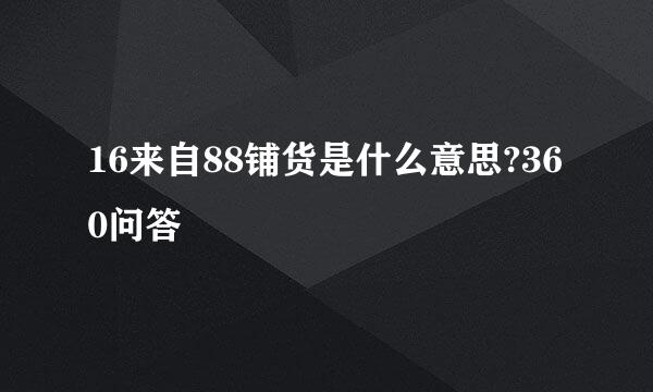 16来自88铺货是什么意思?360问答