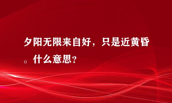 夕阳无限来自好，只是近黄昏。什么意思？