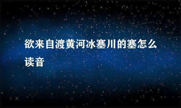 欲来自渡黄河冰塞川的塞怎么读音