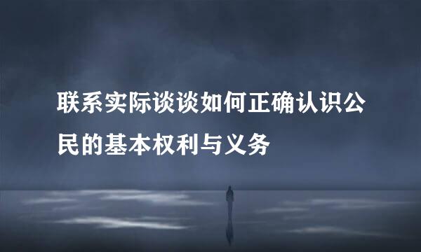 联系实际谈谈如何正确认识公民的基本权利与义务