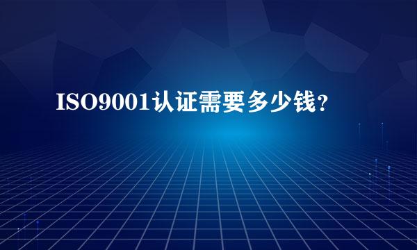 ISO9001认证需要多少钱？