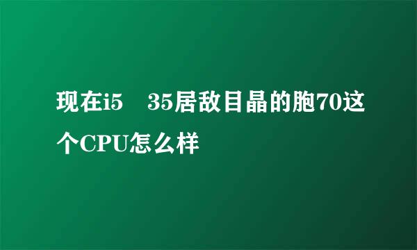 现在i5 35居敌目晶的胞70这个CPU怎么样