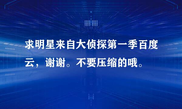 求明星来自大侦探第一季百度云，谢谢。不要压缩的哦。