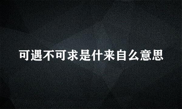 可遇不可求是什来自么意思