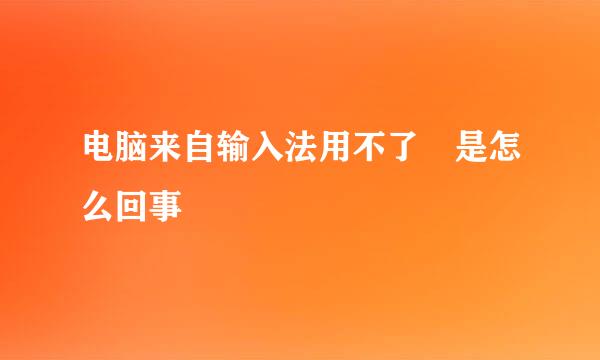 电脑来自输入法用不了 是怎么回事