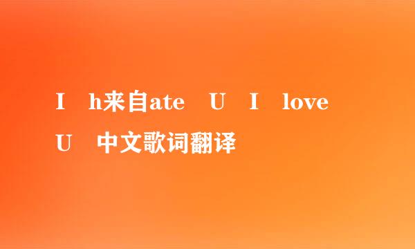 I h来自ate U I love U 中文歌词翻译