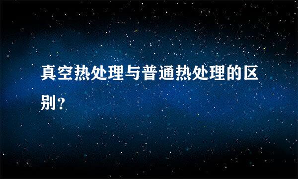 真空热处理与普通热处理的区别？